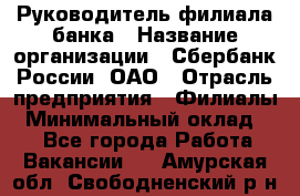 Руководитель филиала банка › Название организации ­ Сбербанк России, ОАО › Отрасль предприятия ­ Филиалы › Минимальный оклад ­ 1 - Все города Работа » Вакансии   . Амурская обл.,Свободненский р-н